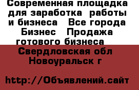 Современная площадка для заработка, работы и бизнеса - Все города Бизнес » Продажа готового бизнеса   . Свердловская обл.,Новоуральск г.